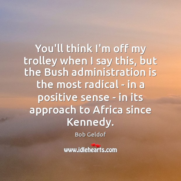 You’ll think I’m off my trolley when I say this, but the Bob Geldof Picture Quote