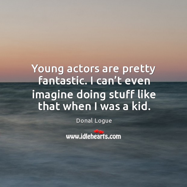 Young actors are pretty fantastic. I can’t even imagine doing stuff like that when I was a kid. Image