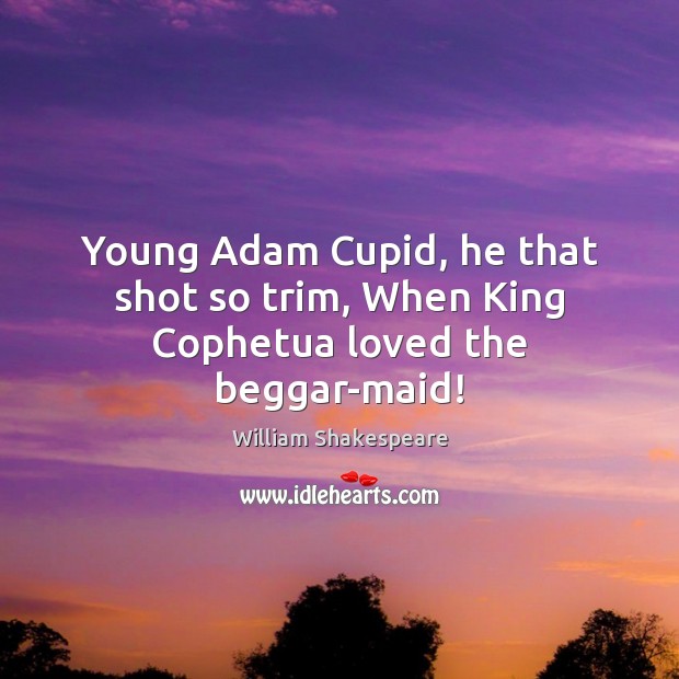Young Adam Cupid, he that shot so trim, When King Cophetua loved the beggar-maid! 