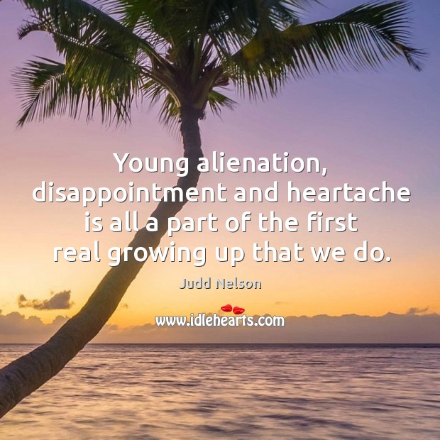 Young alienation, disappointment and heartache is all a part of the first real growing up that we do. Judd Nelson Picture Quote