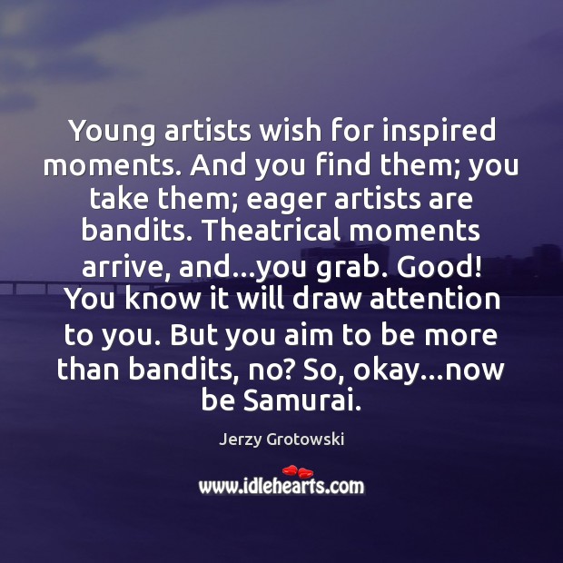 Young artists wish for inspired moments. And you find them; you take Jerzy Grotowski Picture Quote