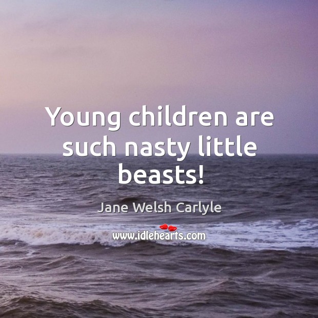 Young children are such nasty little beasts! Jane Welsh Carlyle Picture Quote