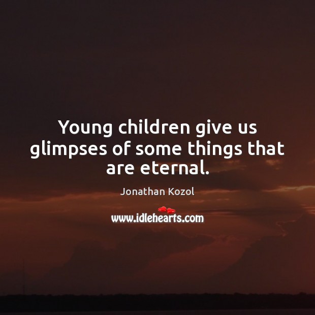 Young children give us glimpses of some things that are eternal. Jonathan Kozol Picture Quote
