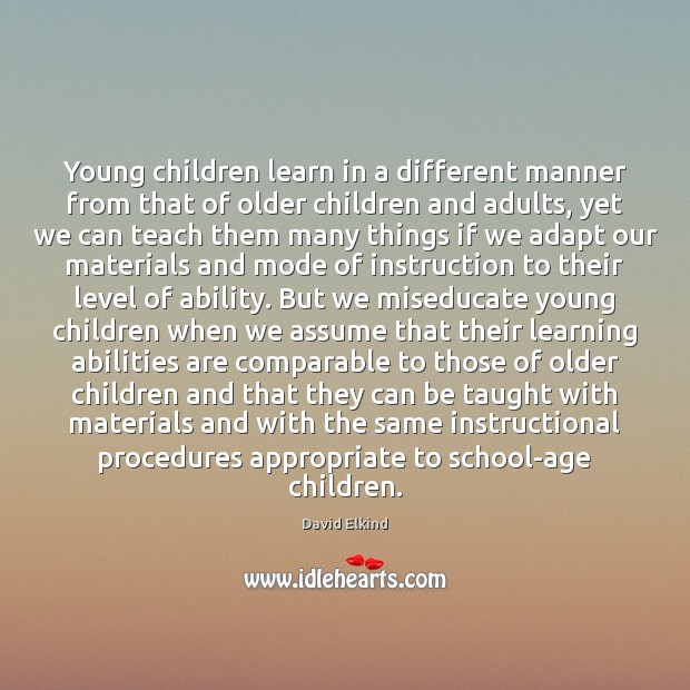 Young children learn in a different manner from that of older children David Elkind Picture Quote