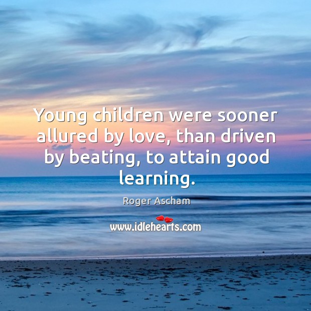 Young children were sooner allured by love, than driven by beating, to attain good learning. Roger Ascham Picture Quote