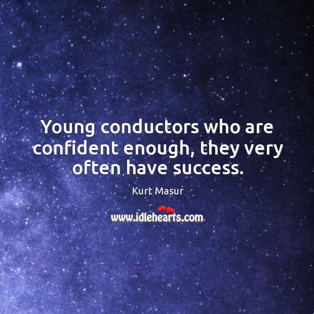 Young conductors who are confident enough, they very often have success. Kurt Masur Picture Quote