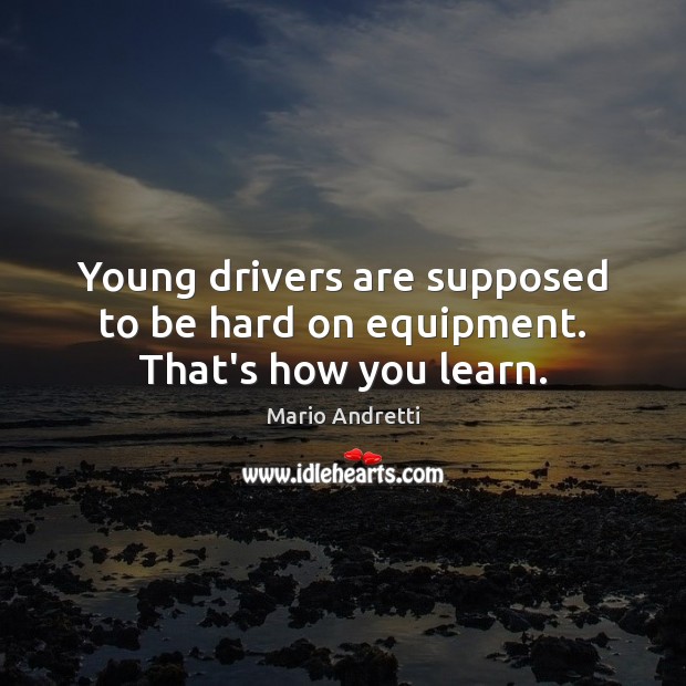 Young drivers are supposed to be hard on equipment. That’s how you learn. Mario Andretti Picture Quote
