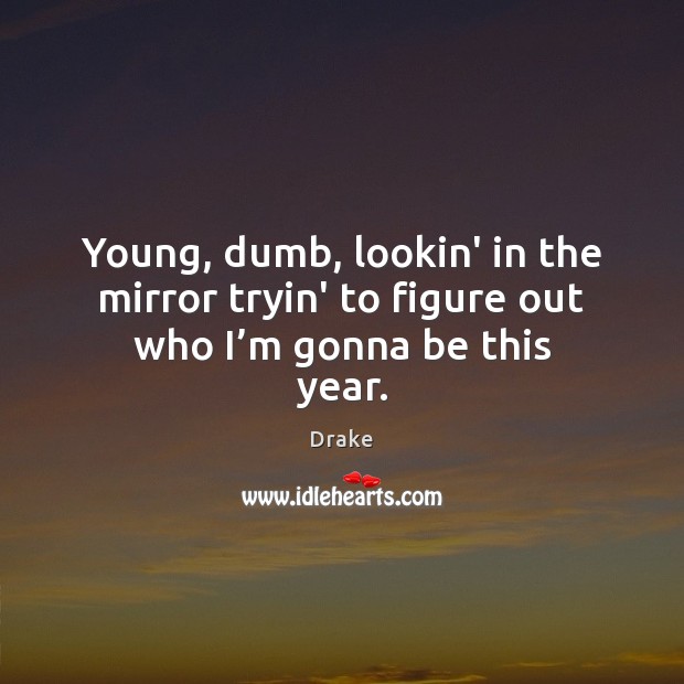 Young, dumb, lookin’ in the mirror tryin’ to figure out who I’m gonna be this year. Drake Picture Quote
