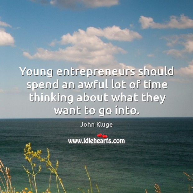 Young entrepreneurs should spend an awful lot of time thinking about what they want to go into. John Kluge Picture Quote