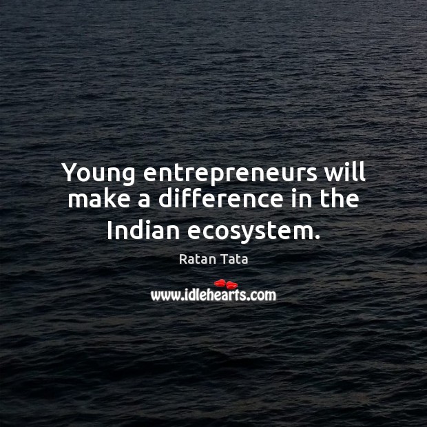 Young entrepreneurs will make a difference in the Indian ecosystem. Ratan Tata Picture Quote