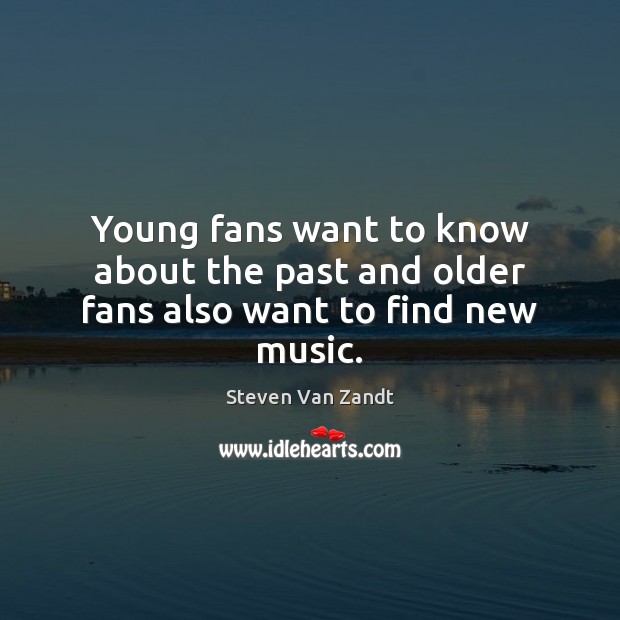 Young fans want to know about the past and older fans also want to find new music. Steven Van Zandt Picture Quote