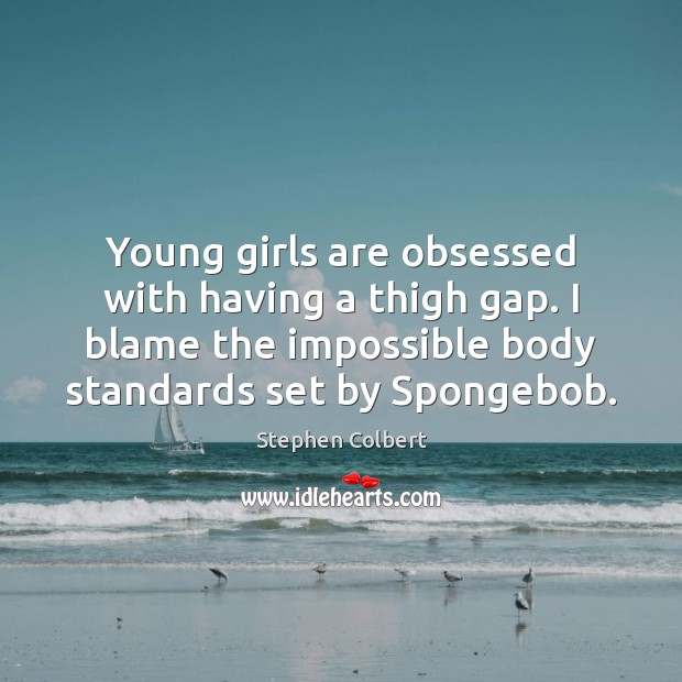 Young girls are obsessed with having a thigh gap. I blame the Stephen Colbert Picture Quote