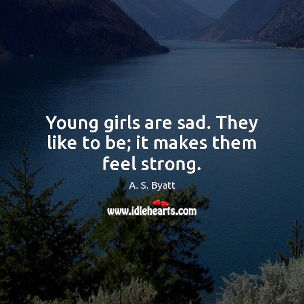 Young girls are sad. They like to be; it makes them feel strong. A. S. Byatt Picture Quote