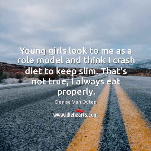Young girls look to me as a role model and think I crash diet to keep slim. That’s not true, I always eat properly. Denise Van Outen Picture Quote