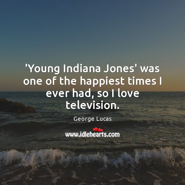 ‘Young Indiana Jones’ was one of the happiest times I ever had, so I love television. George Lucas Picture Quote
