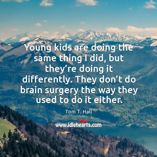 Young kids are doing the same thing I did, but they’re doing it differently. Tom T. Hall Picture Quote