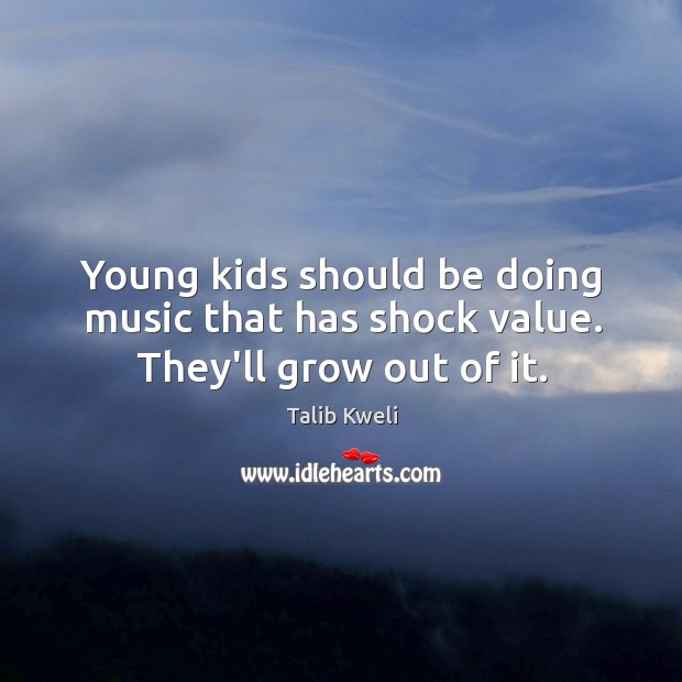 Young kids should be doing music that has shock value. They’ll grow out of it. Image
