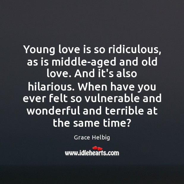 Young love is so ridiculous, as is middle-aged and old love. And 