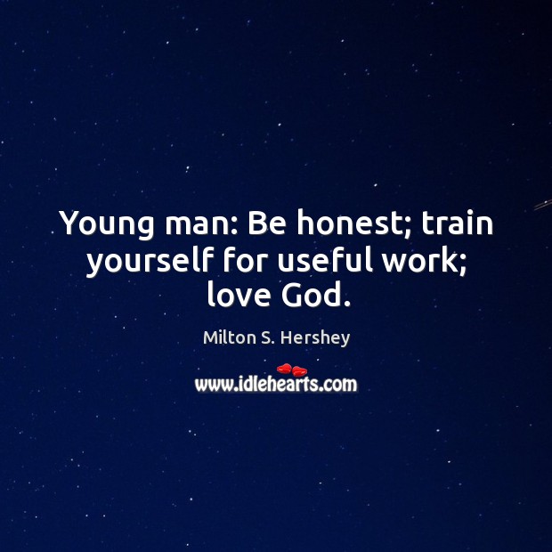 Young man: Be honest; train yourself for useful work; love God. Milton S. Hershey Picture Quote