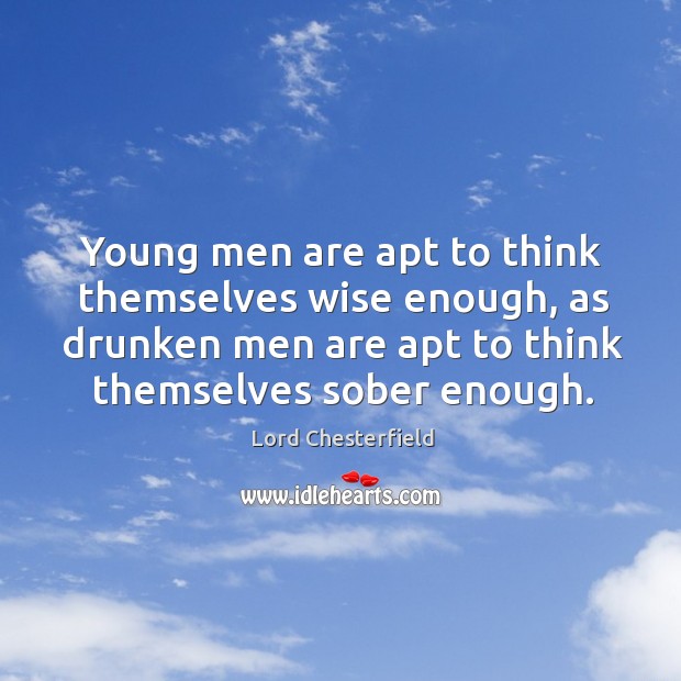 Young men are apt to think themselves wise enough, as drunken men are apt to think themselves sober enough. Lord Chesterfield Picture Quote