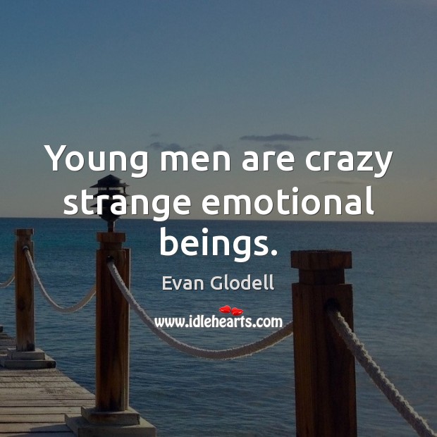 Young men are crazy strange emotional beings. Evan Glodell Picture Quote