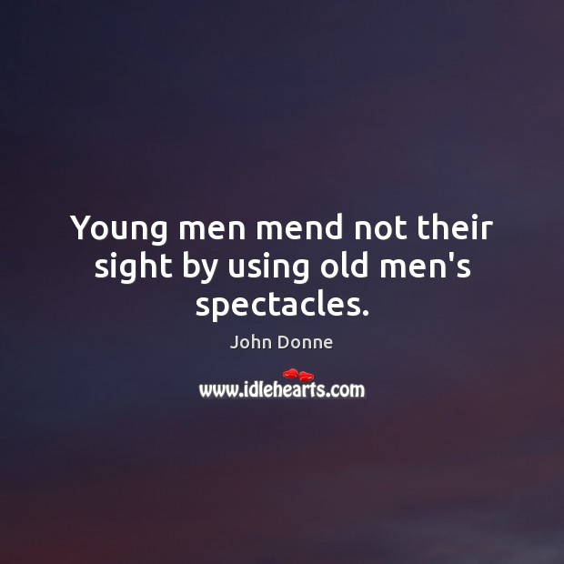 Young men mend not their sight by using old men’s spectacles. Image