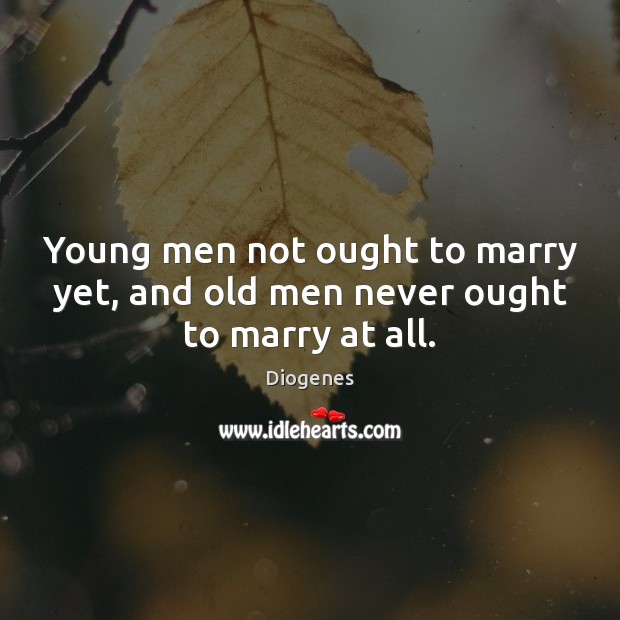 Young men not ought to marry yet, and old men never ought to marry at all. Diogenes Picture Quote