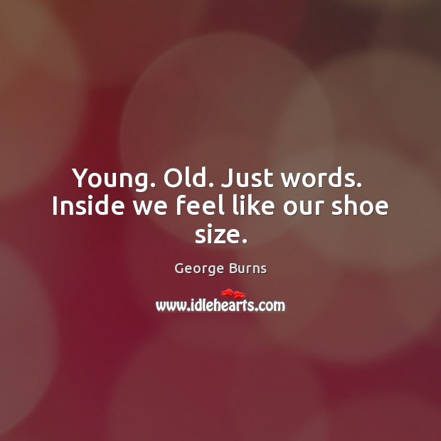 Young. Old. Just words.  Inside we feel like our shoe size. Image