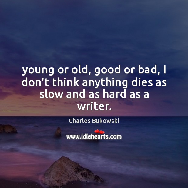 Young or old, good or bad, I don’t think anything dies as slow and as hard as a writer. Charles Bukowski Picture Quote