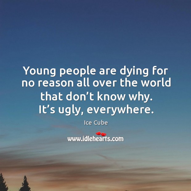 Young people are dying for no reason all over the world that don’t know why. It’s ugly, everywhere. Ice Cube Picture Quote