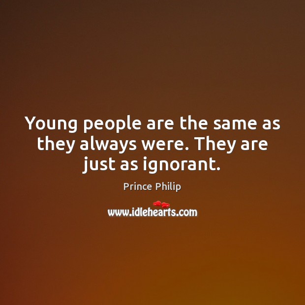 Young people are the same as they always were. They are just as ignorant. Prince Philip Picture Quote