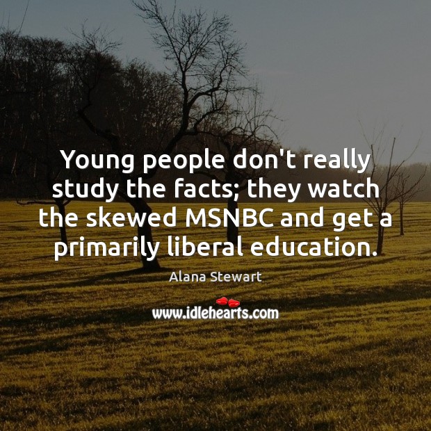 Young people don’t really study the facts; they watch the skewed MSNBC Alana Stewart Picture Quote