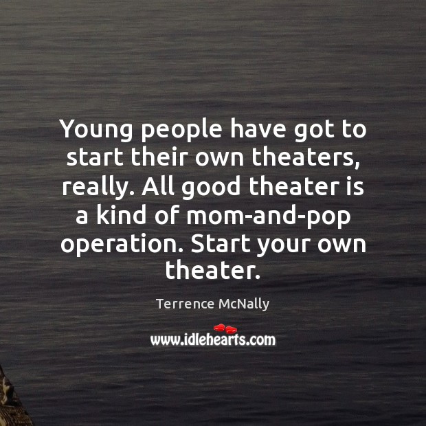 Young people have got to start their own theaters, really. All good Terrence McNally Picture Quote