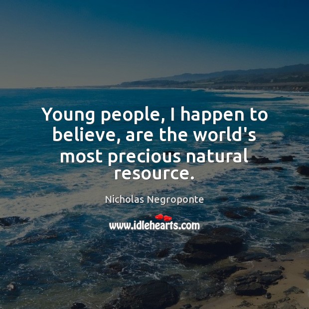 Young people, I happen to believe, are the world’s most precious natural resource. Nicholas Negroponte Picture Quote
