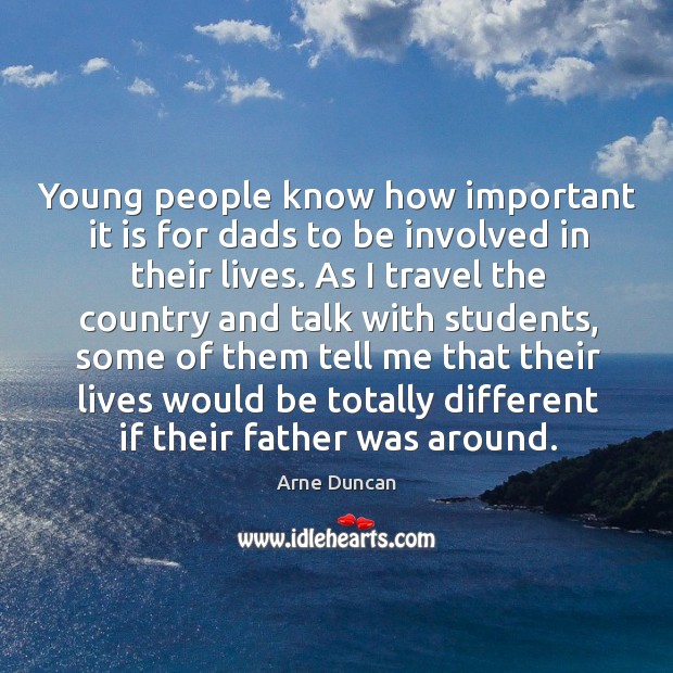 Young people know how important it is for dads to be involved in their lives. Arne Duncan Picture Quote