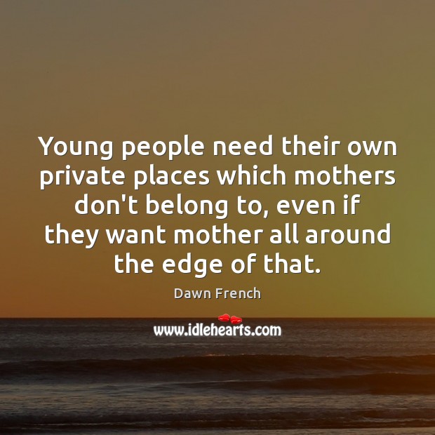 Young people need their own private places which mothers don’t belong to, Dawn French Picture Quote