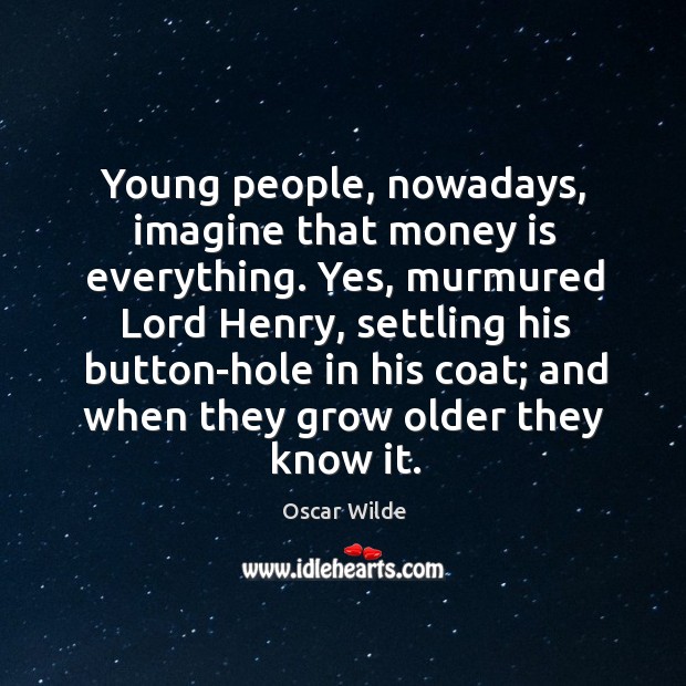 Young people, nowadays, imagine that money is everything. Yes, murmured Lord Henry, Oscar Wilde Picture Quote