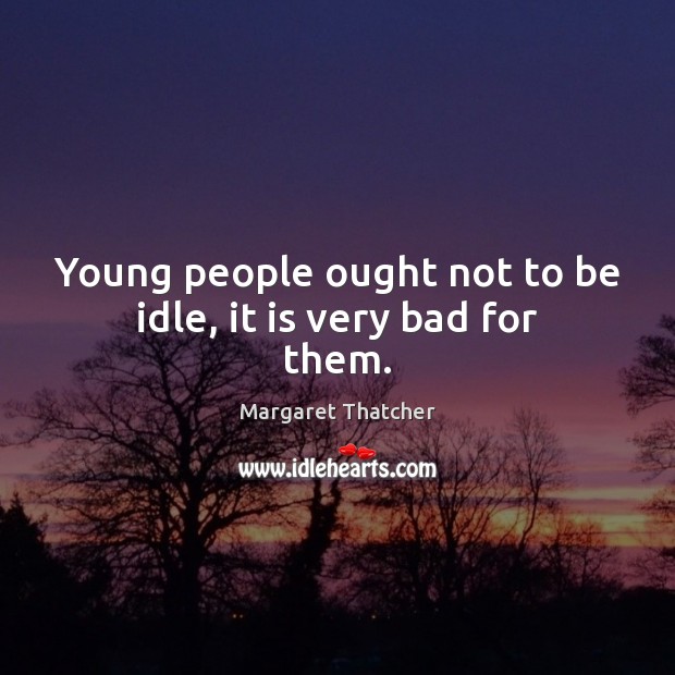 Young people ought not to be idle, it is very bad for them. Margaret Thatcher Picture Quote