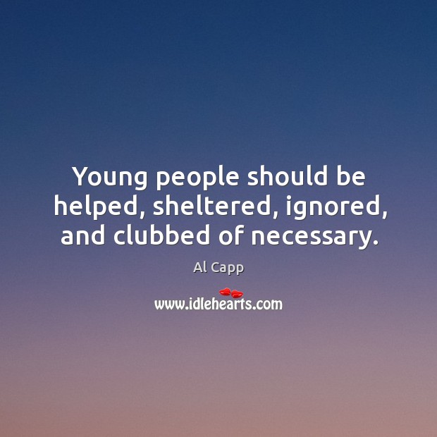 Young people should be helped, sheltered, ignored, and clubbed of necessary. Al Capp Picture Quote