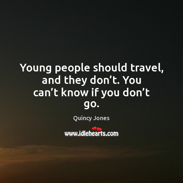 Young people should travel, and they don’t. You can’t know if you don’t go. Quincy Jones Picture Quote