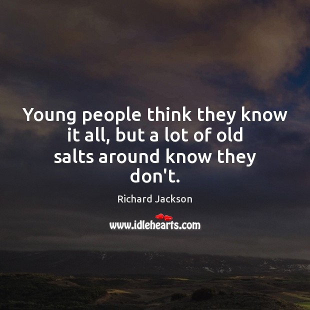 Young people think they know it all, but a lot of old salts around know they don’t. Richard Jackson Picture Quote