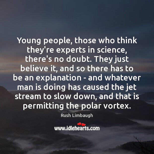 Young people, those who think they’re experts in science, there’s no doubt. Rush Limbaugh Picture Quote