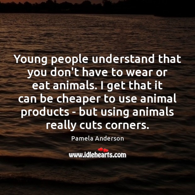 Young people understand that you don’t have to wear or eat animals. Pamela Anderson Picture Quote