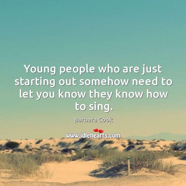 Young people who are just starting out somehow need to let you know they know how to sing. Barbara Cook Picture Quote