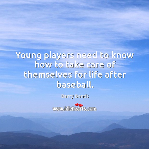 Young players need to know how to take care of themselves for life after baseball. Barry Bonds Picture Quote