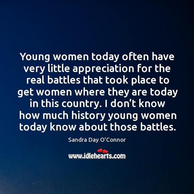 Young women today often have very little appreciation for the real battles that took Sandra Day O’Connor Picture Quote