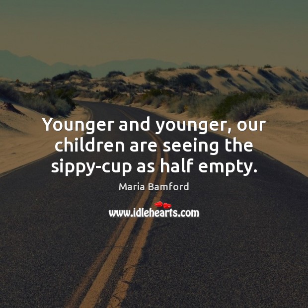 Younger and younger, our children are seeing the sippy-cup as half empty. Maria Bamford Picture Quote