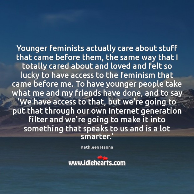 Younger feminists actually care about stuff that came before them, the same Kathleen Hanna Picture Quote
