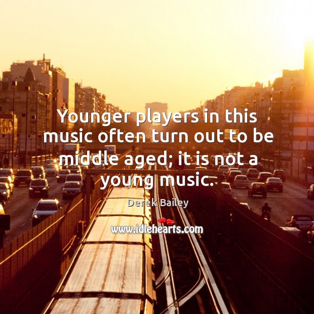 Younger players in this music often turn out to be middle aged; it is not a young music. Derek Bailey Picture Quote