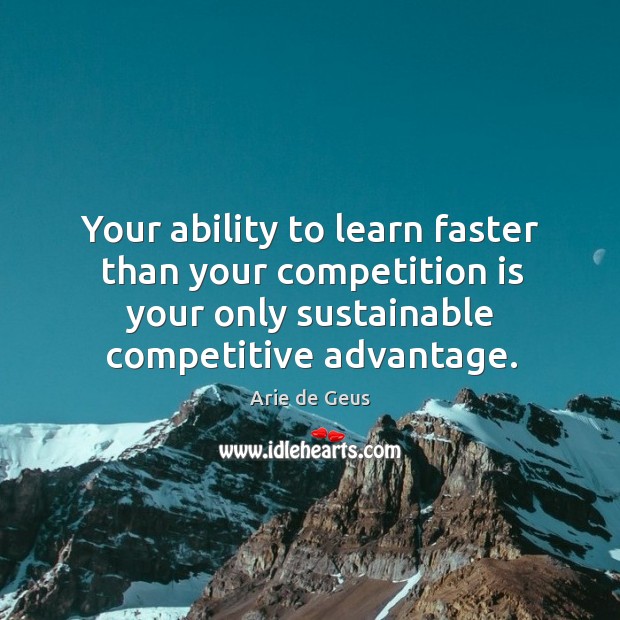 Your ability to learn faster than your competition is your only sustainable competitive advantage. Arie de Geus Picture Quote